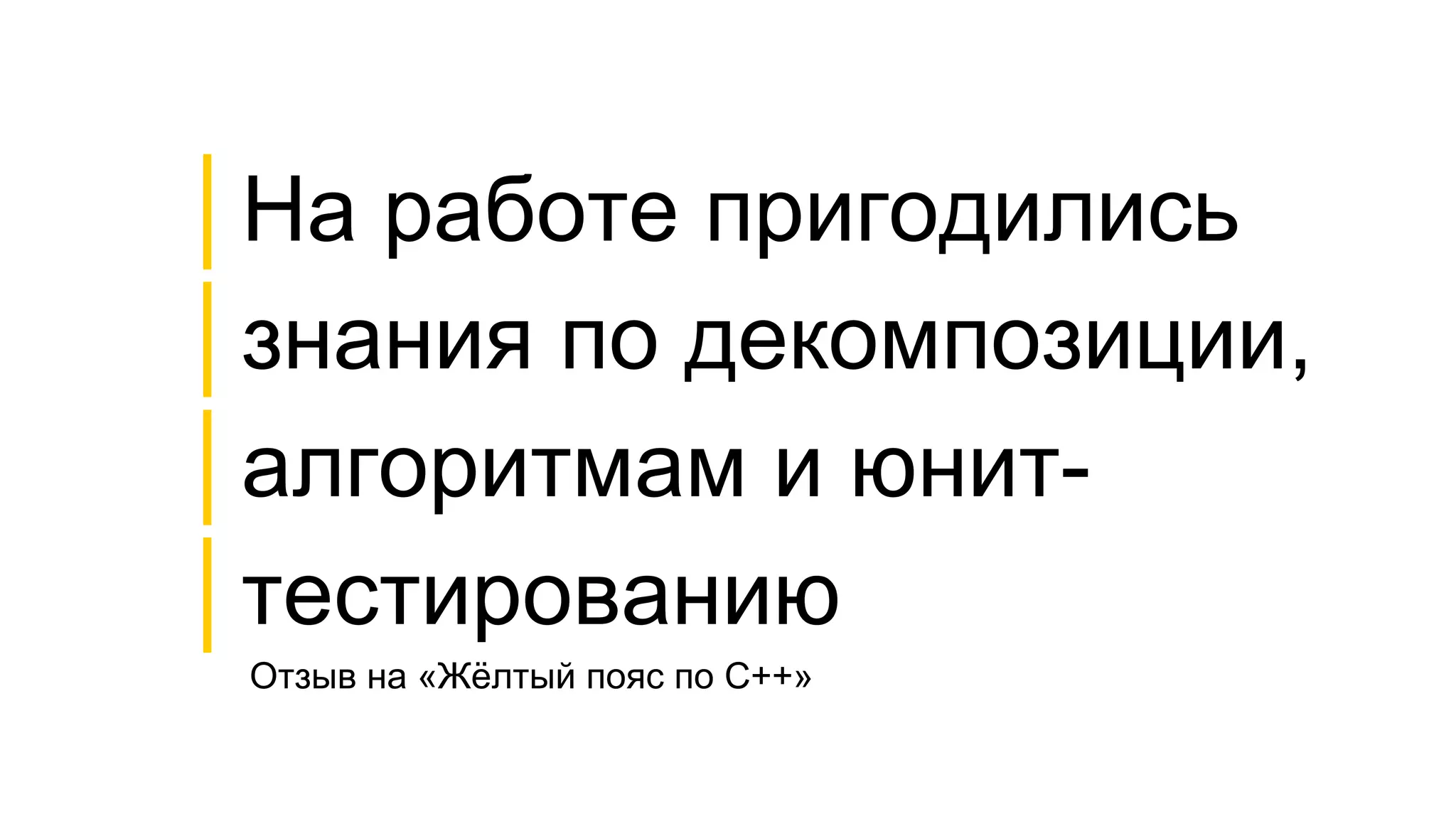 Отзыв на «Жёлтый пояс по C++»
│На работе пригодились
│знания по декомпозиции,
│алгоритмам и юнит-
│тестированию
 
