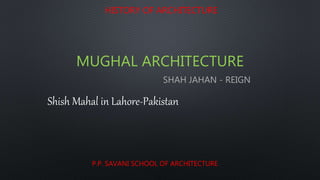 HISTORY OF ARCHITECTURE
MUGHAL ARCHITECTURE
P.P. SAVANI SCHOOL OF ARCHITECTURE
SHAH JAHAN - REIGN
Shish Mahal in Lahore-Pakistan
 