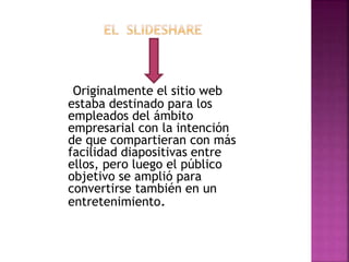 Originalmente el sitio web
estaba destinado para los
empleados del ámbito
empresarial con la intención
de que compartieran con más
facilidad diapositivas entre
ellos, pero luego el público
objetivo se amplió para
convertirse también en un
entretenimiento.
 