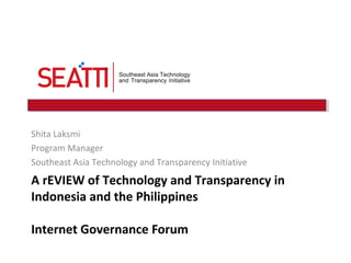 Shita Laksmi
Program Manager
Southeast Asia Technology and Transparency Initiative

A rEVIEW of Technology and Transparency in
Indonesia and the Philippines
Internet Governance Forum

 