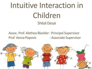 Intuitive Interaction in
Children
Shital Desai
Assoc. Prof. AletheaBlackler : PrincipalSupervisor
Prof. Vesna Popovic :AssociateSupervisor
 