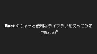 Rust のちょっと便利なライブラリを使ってみる
下町.rs #2