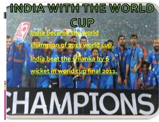 India became the world
champion of 2011 world cup.

India beat the srilanka by 6
wicket in world cup final 2011.
 