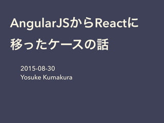 AngularJSからReactに
移ったケースの話
2015-08-30
Yosuke Kumakura
 