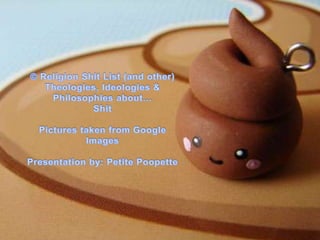 © Religion Shit List (and other) Theologies, Ideologies & Philosophies about…  Shit Pictures taken from Google Images Presentation by: Petite Poopette 