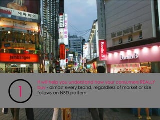 It will help you understand how your consumers REALLY

1
    buy - almost every brand, regardless of market or size
    follows an NBD pattern.
 