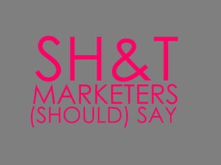 SH&T
MARKETERS
(SHOULD) SAY
 