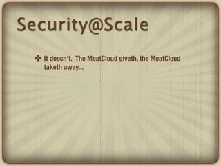 Security@Scale
 ✤ It doesn’t. The MeatCloud giveth, the MeatCloud
    taketh away...
 