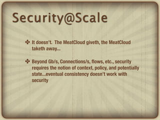 Security@Scale
 ✤ It doesn’t. The MeatCloud giveth, the MeatCloud
    taketh away...

 ✤ Beyond Gb/s, Connections/s, ﬂows,...