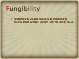 Fungibility
 ✤   Fundamentally, we need reusable and programmatic
     security design patterns; Controls today are CLI/GUI based
 
