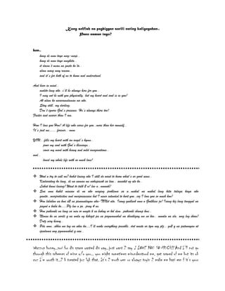 Kung selfish na pagbigyan sarili nating kaligayahan..
Pano naman tayo?
hon..
kung di man tayo mag-usap..
kung di man tayo magkita..
it doesn’t mean na gusto ko’to..
alam mong may reason..
and it’s for both of us to know and understand.
And bear in mind..
andito lang ako..i’ll be always here for you..
I may not be with you physically, but my heart and soul is in you!
At alam ko nararamdaman mo ako.
Stay still, my darling.
Don’t ignore God’s presence. He’s always there too!
Faster and nearer than I am.
How I love you Hon! A life who cares for you..more than her ownself..
It’s just me…,, forever.. mvm
YOU.. fills my heart with an angel’s hymn..
pour my soul with God’s blessings..
cover my mind with heavy and wild imaginations..
and..
loved my whole life with so much love!
 Wud u try to call me? kahit lasing ako I still do want to know what’s ur good news..
Kadarating ko lang, di na naman me nakapasok sa law.. ansakit ng ulo ko..
Lahat kami lasing! Want to talk 2 u! luv u..mwuah!
 Sna nmn kahit minsan di na ako maging problema sa u..mahal na mahal lang kita talaga kaya ako
ganito..overprotective and overpossessive but I never intended to hurt you..coz I love you so much hon!
 Hon lalaban na kmi d2 sa pinamalayan nka-TVNet ata. Isang gudluck nmn n Godbless jn! Isang kiz lang tanggal na
pagod n kaba ko….Plz luv u po..pray 4 us.
 Hon pakisabi na lang sa’min or magtx k sa bahay or kol dem..pakisabi champ kmi..
 Nlman ko sa sarili q na wala ng hihigit pa sa pagmamahal na ibinibigay mo sa’kin.. mwala na cla, wag lng ikaw!
Datz very heavy..
 Pde nmn..sbhin mo lng na akin ka…I’ll make everything possible..dnt waste ur tym ney plz.. gs2 q na patunayan at
ipadama ung pgmamahal q sau..
Wazzup honey..sori for dis space wasted dis way..just want 2 say I LOVE YOU SO MUCH!! And I’ll not go
through this schemes of mine w/o you.. you might sometimes misunderstood me, get scared of me but its ok
coz I’m worth it..2 b treated juz lyk that. It’s 2 much wen ur alwayz tryin 2 make me hapi evn f it’s your
 