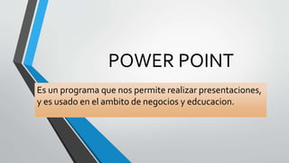 POWER POINT 
Es un programa que nos permite realizar presentaciones, 
y es usado en el ambito de negocios y edcucacion. 
 