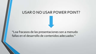 USAR O NO USAR POWER POINT? 
“Loa fracasos de las presentaciones son a menudo 
fallas en el desarrollo de contenidos adecuados “ 
 