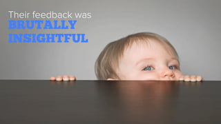 Their feedback was
BRUTALLY
INSIGHTFUL
 