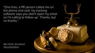 “One time, a PR person called me on
the phone and said ‘my tracking
software says you didn't open my email
so I'm calling ...