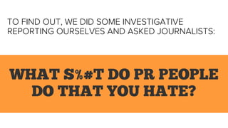 TO FIND OUT, WE DID SOME INVESTIGATIVE
REPORTING OURSELVES AND ASKED JOURNALISTS:
WHAT S%#T DO PR PEOPLE
DO THAT YOU HATE?
 