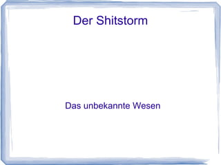 Der Shitstorm




Das unbekannte Wesen
 