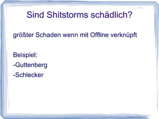 Sind Shitstorms schädlich?

größter Schaden wenn mit Offline verknüpft


Beispiel:
-Guttenberg
-Schlecker
 