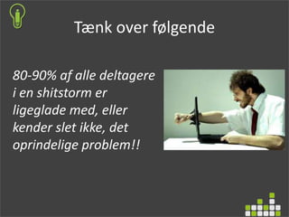Tænk over følgende
80-90% af alle deltagere
i en shitstorm er
ligeglade med, eller
kender slet ikke, det
oprindelige problem!!
 