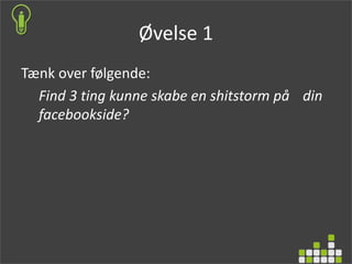 Øvelse 1
Tænk over følgende:
Find 3 ting kunne skabe en shitstorm på din
facebookside?
 