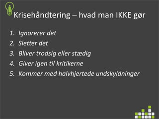 Krisehåndtering – hvad man IKKE gør
1. Ignorerer det
2. Sletter det
3. Bliver trodsig eller stædig
4. Giver igen til kritikerne
5. Kommer med halvhjertede undskyldninger
 