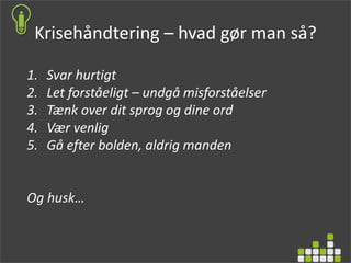 Krisehåndtering – hvad gør man så?
1. Svar hurtigt
2. Let forståeligt – undgå misforståelser
3. Tænk over dit sprog og dine ord
4. Vær venlig
5. Gå efter bolden, aldrig manden
Og husk…
 