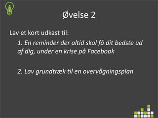 Øvelse 2
Lav et kort udkast til:
1. En reminder der altid skal få dit bedste ud
af dig, under en krise på Facebook
2. Lav grundtræk til en overvågningsplan
 