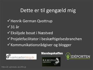 Henrik German Qvottrup
Dette er til gengæld mig
Henrik German Qvottrup
31 år
Eksiljyde bosat i Næstved
Projektfacilitator i beskæftigelsesbranchen
Kommunikationsrådgiver og blogger
Mandagskaffen
 