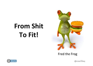 From	
  Shit	
  
  To	
  Fit!	
  

                   Fred	
  the	
  Frog	
  
                                     @coachbay
 