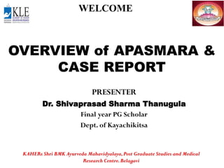 OVERVIEW of APASMARA &
CASE REPORT
PRESENTER
Dr. Shivaprasad Sharma Thanugula
Final year PG Scholar
Dept. of Kayachikitsa
WELCOME
KAHERs Shri BMK Ayurveda Mahavidyalaya,Post Graduate Studies and Medical
Research Centre.Belagavi
 