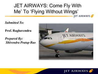 JET AIRWAYS: Come Fly With
Me’ To ‘Flying Without Wings’
Submitted To:
Prof. Raghavendra
Prepared By:
Shivendra Pratap Rao
 