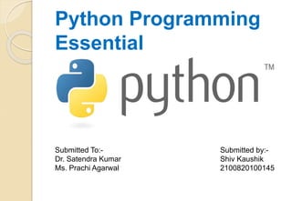 Python Programming
Essential
Submitted by:-
Shiv Kaushik
2100820100145
Submitted To:-
Dr. Satendra Kumar
Ms. Prachi Agarwal
 