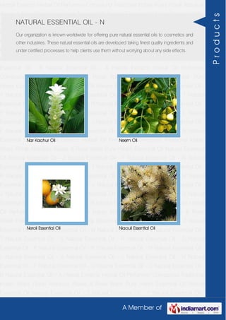 A Member of
Herbal Extracts Herbal Oil Perfumery Compound Traditional Indian Attars Florali Absolute
Waxes & Rose Water Pure Herbs Essential Oil Natural Essential Oil Natural Essential Oil -
Z Natural Essential Oil - Y Natural Essential Oil - W Natural Essential Oil - V Natural
Essential Oil - T Natural Essential Oil - S Natural Essential Oil - R Natural Essential Oil -
O Natural Essential Oil - P Natural Essential Oil - N Natural Essential Oil - M Natural
Essential Oil - L Natural Essential Oil - K Natural Essential Oil - J Natural Essential Oil -
H Natural Essential Oil - F Natural Essential Oil - G Natural Essential Oil - C Natural
Essential Oil - B Natural Essential Oil - A Herbal Extracts Herbal Oil Perfumery
Compound Traditional Indian Attars Florali Absolute Waxes & Rose Water Pure
Herbs Essential Oil Natural Essential Oil Natural Essential Oil - Z Natural Essential Oil -
Y Natural Essential Oil - W Natural Essential Oil - V Natural Essential Oil - T Natural
Essential Oil - S Natural Essential Oil - R Natural Essential Oil - O Natural Essential Oil -
P Natural Essential Oil - N Natural Essential Oil - M Natural Essential Oil - L Natural
Essential Oil - K Natural Essential Oil - J Natural Essential Oil - H Natural Essential Oil -
F Natural Essential Oil - G Natural Essential Oil - C Natural Essential Oil - B Natural
Essential Oil - A Herbal Extracts Herbal Oil Perfumery Compound Traditional Indian
Attars Florali Absolute Waxes & Rose Water Pure Herbs Essential Oil Natural Essential
Oil Natural Essential Oil - Z Natural Essential Oil - Y Natural Essential Oil - W Natural
Essential Oil - V Natural Essential Oil - T Natural Essential Oil - S Natural Essential Oil -
R Natural Essential Oil - O Natural Essential Oil - P Natural Essential Oil - N Natural
Essential Oil - M Natural Essential Oil - L Natural Essential Oil - K Natural Essential Oil -
J Natural Essential Oil - H Natural Essential Oil - F Natural Essential Oil - G Natural
Essential Oil - C Natural Essential Oil - B Natural Essential Oil - A Herbal Extracts Herbal
Oil Perfumery Compound Traditional Indian Attars Florali Absolute Waxes & Rose
Water Pure Herbs Essential Oil Natural Essential Oil Natural Essential Oil - Z Natural
Essential Oil - Y Natural Essential Oil - W Natural Essential Oil - V Natural Essential Oil -
T Natural Essential Oil - S Natural Essential Oil - R Natural Essential Oil - O Natural
Essential Oil - P Natural Essential Oil - N Natural Essential Oil - M Natural Essential Oil -
L Natural Essential Oil - K Natural Essential Oil - J Natural Essential Oil - H Natural
Essential Oil - F Natural Essential Oil - G Natural Essential Oil - C Natural Essential Oil -
B Natural Essential Oil - A Herbal Extracts Herbal Oil Perfumery Compound Traditional
Indian Attars Florali Absolute Waxes & Rose Water Pure Herbs Essential Oil Natural
Essential Oil Natural Essential Oil - Z Natural Essential Oil - Y Natural Essential Oil -
NATURAL ESSENTIAL OIL - N
Our organization is known worldwide for offering pure natural essential oils to cosmetics and
other industries. These natural essential oils are developed taking finest quality ingredients and
under certified processes to help clients use them without worrying about any side effects.
Nar Kachur Oil Neem Oil
Neroli Essential Oil Niaouli Essential Oil
Products
 