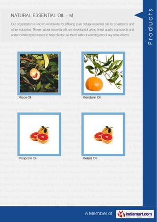 A Member of
Herbal Extracts Herbal Oil Perfumery Compound Traditional Indian Attars Florali Absolute
Waxes & Rose Water Pure Herbs Essential Oil Natural Essential Oil Natural Essential Oil -
Z Natural Essential Oil - Y Natural Essential Oil - W Natural Essential Oil - V Natural
Essential Oil - T Natural Essential Oil - S Natural Essential Oil - R Natural Essential Oil -
O Natural Essential Oil - P Natural Essential Oil - N Natural Essential Oil - M Natural
Essential Oil - L Natural Essential Oil - K Natural Essential Oil - J Natural Essential Oil -
H Natural Essential Oil - F Natural Essential Oil - G Natural Essential Oil - C Natural
Essential Oil - B Natural Essential Oil - A Herbal Extracts Herbal Oil Perfumery
Compound Traditional Indian Attars Florali Absolute Waxes & Rose Water Pure
Herbs Essential Oil Natural Essential Oil Natural Essential Oil - Z Natural Essential Oil -
Y Natural Essential Oil - W Natural Essential Oil - V Natural Essential Oil - T Natural
Essential Oil - S Natural Essential Oil - R Natural Essential Oil - O Natural Essential Oil -
P Natural Essential Oil - N Natural Essential Oil - M Natural Essential Oil - L Natural
Essential Oil - K Natural Essential Oil - J Natural Essential Oil - H Natural Essential Oil -
F Natural Essential Oil - G Natural Essential Oil - C Natural Essential Oil - B Natural
Essential Oil - A Herbal Extracts Herbal Oil Perfumery Compound Traditional Indian
Attars Florali Absolute Waxes & Rose Water Pure Herbs Essential Oil Natural Essential
Oil Natural Essential Oil - Z Natural Essential Oil - Y Natural Essential Oil - W Natural
Essential Oil - V Natural Essential Oil - T Natural Essential Oil - S Natural Essential Oil -
R Natural Essential Oil - O Natural Essential Oil - P Natural Essential Oil - N Natural
Essential Oil - M Natural Essential Oil - L Natural Essential Oil - K Natural Essential Oil -
J Natural Essential Oil - H Natural Essential Oil - F Natural Essential Oil - G Natural
Essential Oil - C Natural Essential Oil - B Natural Essential Oil - A Herbal Extracts Herbal
Oil Perfumery Compound Traditional Indian Attars Florali Absolute Waxes & Rose
Water Pure Herbs Essential Oil Natural Essential Oil Natural Essential Oil - Z Natural
Essential Oil - Y Natural Essential Oil - W Natural Essential Oil - V Natural Essential Oil -
T Natural Essential Oil - S Natural Essential Oil - R Natural Essential Oil - O Natural
Essential Oil - P Natural Essential Oil - N Natural Essential Oil - M Natural Essential Oil -
L Natural Essential Oil - K Natural Essential Oil - J Natural Essential Oil - H Natural
Essential Oil - F Natural Essential Oil - G Natural Essential Oil - C Natural Essential Oil -
B Natural Essential Oil - A Herbal Extracts Herbal Oil Perfumery Compound Traditional
Indian Attars Florali Absolute Waxes & Rose Water Pure Herbs Essential Oil Natural
Essential Oil Natural Essential Oil - Z Natural Essential Oil - Y Natural Essential Oil -
NATURAL ESSENTIAL OIL - M
Our organization is known worldwide for offering pure natural essential oils to cosmetics and
other industries. These natural essential oils are developed taking finest quality ingredients and
under certified processes to help clients use them without worrying about any side effects.
Mace Oil Mandarin Oil
Marjoram Oil Melissa Oil
Products
 