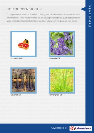 A Member of
Herbal Extracts Herbal Oil Perfumery Compound Traditional Indian Attars Florali Absolute
Waxes & Rose Water Pure Herbs Essential Oil Natural Essential Oil Natural Essential Oil -
Z Natural Essential Oil - Y Natural Essential Oil - W Natural Essential Oil - V Natural
Essential Oil - T Natural Essential Oil - S Natural Essential Oil - R Natural Essential Oil -
O Natural Essential Oil - P Natural Essential Oil - N Natural Essential Oil - M Natural
Essential Oil - L Natural Essential Oil - K Natural Essential Oil - J Natural Essential Oil -
H Natural Essential Oil - F Natural Essential Oil - G Natural Essential Oil - C Natural
Essential Oil - B Natural Essential Oil - A Herbal Extracts Herbal Oil Perfumery
Compound Traditional Indian Attars Florali Absolute Waxes & Rose Water Pure
Herbs Essential Oil Natural Essential Oil Natural Essential Oil - Z Natural Essential Oil -
Y Natural Essential Oil - W Natural Essential Oil - V Natural Essential Oil - T Natural
Essential Oil - S Natural Essential Oil - R Natural Essential Oil - O Natural Essential Oil -
P Natural Essential Oil - N Natural Essential Oil - M Natural Essential Oil - L Natural
Essential Oil - K Natural Essential Oil - J Natural Essential Oil - H Natural Essential Oil -
F Natural Essential Oil - G Natural Essential Oil - C Natural Essential Oil - B Natural
Essential Oil - A Herbal Extracts Herbal Oil Perfumery Compound Traditional Indian
Attars Florali Absolute Waxes & Rose Water Pure Herbs Essential Oil Natural Essential
Oil Natural Essential Oil - Z Natural Essential Oil - Y Natural Essential Oil - W Natural
Essential Oil - V Natural Essential Oil - T Natural Essential Oil - S Natural Essential Oil -
R Natural Essential Oil - O Natural Essential Oil - P Natural Essential Oil - N Natural
Essential Oil - M Natural Essential Oil - L Natural Essential Oil - K Natural Essential Oil -
J Natural Essential Oil - H Natural Essential Oil - F Natural Essential Oil - G Natural
Essential Oil - C Natural Essential Oil - B Natural Essential Oil - A Herbal Extracts Herbal
Oil Perfumery Compound Traditional Indian Attars Florali Absolute Waxes & Rose
Water Pure Herbs Essential Oil Natural Essential Oil Natural Essential Oil - Z Natural
Essential Oil - Y Natural Essential Oil - W Natural Essential Oil - V Natural Essential Oil -
T Natural Essential Oil - S Natural Essential Oil - R Natural Essential Oil - O Natural
Essential Oil - P Natural Essential Oil - N Natural Essential Oil - M Natural Essential Oil -
L Natural Essential Oil - K Natural Essential Oil - J Natural Essential Oil - H Natural
Essential Oil - F Natural Essential Oil - G Natural Essential Oil - C Natural Essential Oil -
B Natural Essential Oil - A Herbal Extracts Herbal Oil Perfumery Compound Traditional
Indian Attars Florali Absolute Waxes & Rose Water Pure Herbs Essential Oil Natural
Essential Oil Natural Essential Oil - Z Natural Essential Oil - Y Natural Essential Oil -
NATURAL ESSENTIAL OIL - L
Our organization is known worldwide for offering pure natural essential oils to cosmetics and
other industries. These natural essential oils are developed taking finest quality ingredients and
under certified processes to help clients use them without worrying about any side effects.
Laurel Leaf Oil Lavender Oil
Lavendin Oil Lemongrass Oil
Products
 