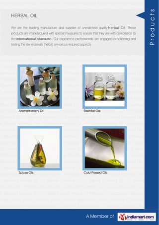 A Member of
Herbal Extracts Herbal Oil Perfumery Compound Traditional Indian Attars Florali Absolute
Waxes & Rose Water Pure Herbs Essential Oil Natural Essential Oil Natural Essential Oil -
Z Natural Essential Oil - Y Natural Essential Oil - W Natural Essential Oil - V Natural
Essential Oil - T Natural Essential Oil - S Natural Essential Oil - R Natural Essential Oil -
O Natural Essential Oil - P Natural Essential Oil - N Natural Essential Oil - M Natural
Essential Oil - L Natural Essential Oil - K Natural Essential Oil - J Natural Essential Oil -
H Natural Essential Oil - F Natural Essential Oil - G Natural Essential Oil - C Natural
Essential Oil - B Natural Essential Oil - A Herbal Extracts Herbal Oil Perfumery
Compound Traditional Indian Attars Florali Absolute Waxes & Rose Water Pure
Herbs Essential Oil Natural Essential Oil Natural Essential Oil - Z Natural Essential Oil -
Y Natural Essential Oil - W Natural Essential Oil - V Natural Essential Oil - T Natural
Essential Oil - S Natural Essential Oil - R Natural Essential Oil - O Natural Essential Oil -
P Natural Essential Oil - N Natural Essential Oil - M Natural Essential Oil - L Natural
Essential Oil - K Natural Essential Oil - J Natural Essential Oil - H Natural Essential Oil -
F Natural Essential Oil - G Natural Essential Oil - C Natural Essential Oil - B Natural
Essential Oil - A Herbal Extracts Herbal Oil Perfumery Compound Traditional Indian
Attars Florali Absolute Waxes & Rose Water Pure Herbs Essential Oil Natural Essential
Oil Natural Essential Oil - Z Natural Essential Oil - Y Natural Essential Oil - W Natural
Essential Oil - V Natural Essential Oil - T Natural Essential Oil - S Natural Essential Oil -
R Natural Essential Oil - O Natural Essential Oil - P Natural Essential Oil - N Natural
Essential Oil - M Natural Essential Oil - L Natural Essential Oil - K Natural Essential Oil -
J Natural Essential Oil - H Natural Essential Oil - F Natural Essential Oil - G Natural
Essential Oil - C Natural Essential Oil - B Natural Essential Oil - A Herbal Extracts Herbal
Oil Perfumery Compound Traditional Indian Attars Florali Absolute Waxes & Rose
Water Pure Herbs Essential Oil Natural Essential Oil Natural Essential Oil - Z Natural
Essential Oil - Y Natural Essential Oil - W Natural Essential Oil - V Natural Essential Oil -
T Natural Essential Oil - S Natural Essential Oil - R Natural Essential Oil - O Natural
Essential Oil - P Natural Essential Oil - N Natural Essential Oil - M Natural Essential Oil -
L Natural Essential Oil - K Natural Essential Oil - J Natural Essential Oil - H Natural
Essential Oil - F Natural Essential Oil - G Natural Essential Oil - C Natural Essential Oil -
B Natural Essential Oil - A Herbal Extracts Herbal Oil Perfumery Compound Traditional
Indian Attars Florali Absolute Waxes & Rose Water Pure Herbs Essential Oil Natural
Essential Oil Natural Essential Oil - Z Natural Essential Oil - Y Natural Essential Oil -
HERBAL OIL
We are the leading manufacture and supplier of unmatched quality Herbal Oil. These
products are manufactured with special measures to ensure that they are with compliance to
the international standard. Our experience professionals are engaged in collecting and
testing the raw materials (herbs) on various required aspects.
Aromatherapy Oil Essential Oils
Spices Oils Cold Pressed Oils
Products
 