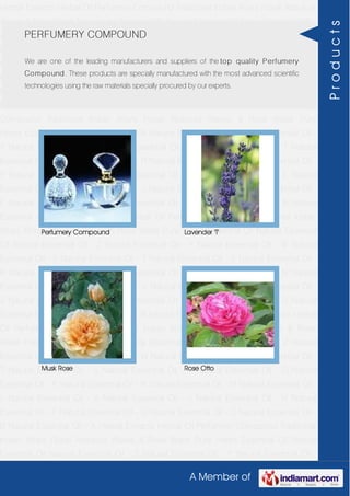 A Member of
Herbal Extracts Herbal Oil Perfumery Compound Traditional Indian Attars Florali Absolute
Waxes & Rose Water Pure Herbs Essential Oil Natural Essential Oil Natural Essential Oil -
Z Natural Essential Oil - Y Natural Essential Oil - W Natural Essential Oil - V Natural
Essential Oil - T Natural Essential Oil - S Natural Essential Oil - R Natural Essential Oil -
O Natural Essential Oil - P Natural Essential Oil - N Natural Essential Oil - M Natural
Essential Oil - L Natural Essential Oil - K Natural Essential Oil - J Natural Essential Oil -
H Natural Essential Oil - F Natural Essential Oil - G Natural Essential Oil - C Natural
Essential Oil - B Natural Essential Oil - A Herbal Extracts Herbal Oil Perfumery
Compound Traditional Indian Attars Florali Absolute Waxes & Rose Water Pure
Herbs Essential Oil Natural Essential Oil Natural Essential Oil - Z Natural Essential Oil -
Y Natural Essential Oil - W Natural Essential Oil - V Natural Essential Oil - T Natural
Essential Oil - S Natural Essential Oil - R Natural Essential Oil - O Natural Essential Oil -
P Natural Essential Oil - N Natural Essential Oil - M Natural Essential Oil - L Natural
Essential Oil - K Natural Essential Oil - J Natural Essential Oil - H Natural Essential Oil -
F Natural Essential Oil - G Natural Essential Oil - C Natural Essential Oil - B Natural
Essential Oil - A Herbal Extracts Herbal Oil Perfumery Compound Traditional Indian
Attars Florali Absolute Waxes & Rose Water Pure Herbs Essential Oil Natural Essential
Oil Natural Essential Oil - Z Natural Essential Oil - Y Natural Essential Oil - W Natural
Essential Oil - V Natural Essential Oil - T Natural Essential Oil - S Natural Essential Oil -
R Natural Essential Oil - O Natural Essential Oil - P Natural Essential Oil - N Natural
Essential Oil - M Natural Essential Oil - L Natural Essential Oil - K Natural Essential Oil -
J Natural Essential Oil - H Natural Essential Oil - F Natural Essential Oil - G Natural
Essential Oil - C Natural Essential Oil - B Natural Essential Oil - A Herbal Extracts Herbal
Oil Perfumery Compound Traditional Indian Attars Florali Absolute Waxes & Rose
Water Pure Herbs Essential Oil Natural Essential Oil Natural Essential Oil - Z Natural
Essential Oil - Y Natural Essential Oil - W Natural Essential Oil - V Natural Essential Oil -
T Natural Essential Oil - S Natural Essential Oil - R Natural Essential Oil - O Natural
Essential Oil - P Natural Essential Oil - N Natural Essential Oil - M Natural Essential Oil -
L Natural Essential Oil - K Natural Essential Oil - J Natural Essential Oil - H Natural
Essential Oil - F Natural Essential Oil - G Natural Essential Oil - C Natural Essential Oil -
B Natural Essential Oil - A Herbal Extracts Herbal Oil Perfumery Compound Traditional
Indian Attars Florali Absolute Waxes & Rose Water Pure Herbs Essential Oil Natural
Essential Oil Natural Essential Oil - Z Natural Essential Oil - Y Natural Essential Oil -
PERFUMERY COMPOUND
We are one of the leading manufacturers and suppliers of the top quality Perfumery
Compound. These products are specially manufactured with the most advanced scientific
technologies using the raw materials specially procured by our experts.
Perfumery Compound Lavender 'T'
Musk Rose Rose Otto
Products
 