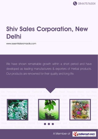 08447576304
A Member of
Shiv Sales Corporation, New
Delhi
www.essentialaromaoils.com
Natural Essential Oils Herbal and Ayurvedic Oils Perfumery Compound Traditional Indian
Attars Florali Absolute Waxes and Rose Water Herbal Extracts Natural Essential Oils Herbal and
Ayurvedic Oils Perfumery Compound Traditional Indian Attars Florali Absolute Waxes and Rose
Water Herbal Extracts Natural Essential Oils Herbal and Ayurvedic Oils Perfumery
Compound Traditional Indian Attars Florali Absolute Waxes and Rose Water Herbal
Extracts Natural Essential Oils Herbal and Ayurvedic Oils Perfumery Compound Traditional
Indian Attars Florali Absolute Waxes and Rose Water Herbal Extracts Natural Essential
Oils Herbal and Ayurvedic Oils Perfumery Compound Traditional Indian Attars Florali Absolute
Waxes and Rose Water Herbal Extracts Natural Essential Oils Herbal and Ayurvedic
Oils Perfumery Compound Traditional Indian Attars Florali Absolute Waxes and Rose
Water Herbal Extracts Natural Essential Oils Herbal and Ayurvedic Oils Perfumery
Compound Traditional Indian Attars Florali Absolute Waxes and Rose Water Herbal
Extracts Natural Essential Oils Herbal and Ayurvedic Oils Perfumery Compound Traditional
Indian Attars Florali Absolute Waxes and Rose Water Herbal Extracts Natural Essential
Oils Herbal and Ayurvedic Oils Perfumery Compound Traditional Indian Attars Florali Absolute
Waxes and Rose Water Herbal Extracts Natural Essential Oils Herbal and Ayurvedic
Oils Perfumery Compound Traditional Indian Attars Florali Absolute Waxes and Rose
Water Herbal Extracts Natural Essential Oils Herbal and Ayurvedic Oils Perfumery
Compound Traditional Indian Attars Florali Absolute Waxes and Rose Water Herbal
We have shown remarkable growth within a short period and have
developed as leading manufacturers & exporters of Herbal products.
Our products are renowned for their quality and long life.
 