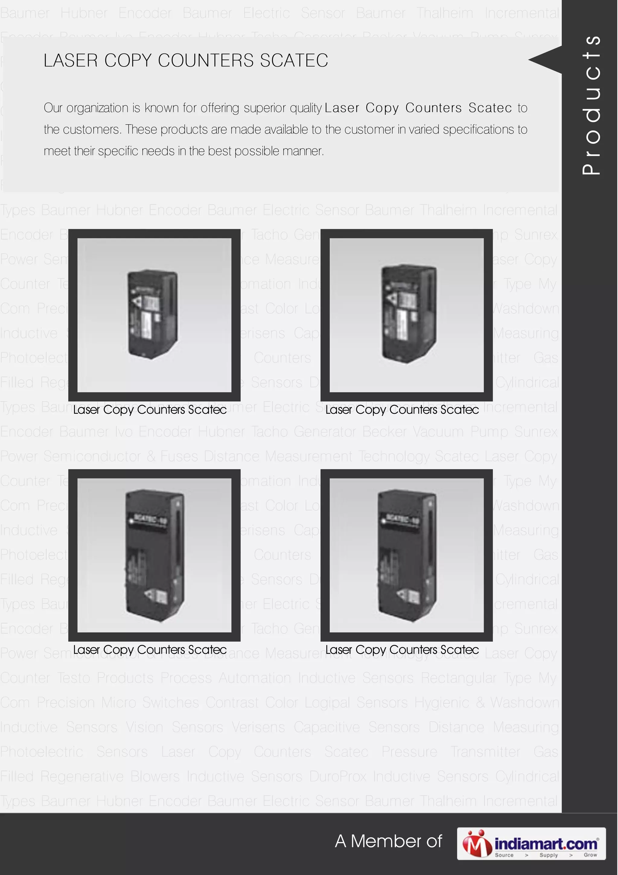 A Member of
Baumer Hubner Encoder Baumer Electric Sensor Baumer Thalheim Incremental
Encoder Baumer Ivo Encoder Hubner Tacho Generator Becker Vacuum Pump Sunrex
Power Semiconductor & Fuses Distance Measurement Technology Scatec Laser Copy
Counter Testo Products Process Automation Inductive Sensors Rectangular Type My
Com Precision Micro Switches Contrast Color Logipal Sensors Hygienic & Washdown
Inductive Sensors Vision Sensors Verisens Capacitive Sensors Distance Measuring
Photoelectric Sensors Laser Copy Counters Scatec Pressure Transmitter Gas
Filled Regenerative Blowers Inductive Sensors DuroProx Inductive Sensors Cylindrical
Types Baumer Hubner Encoder Baumer Electric Sensor Baumer Thalheim Incremental
Encoder Baumer Ivo Encoder Hubner Tacho Generator Becker Vacuum Pump Sunrex
Power Semiconductor & Fuses Distance Measurement Technology Scatec Laser Copy
Counter Testo Products Process Automation Inductive Sensors Rectangular Type My
Com Precision Micro Switches Contrast Color Logipal Sensors Hygienic & Washdown
Inductive Sensors Vision Sensors Verisens Capacitive Sensors Distance Measuring
Photoelectric Sensors Laser Copy Counters Scatec Pressure Transmitter Gas
Filled Regenerative Blowers Inductive Sensors DuroProx Inductive Sensors Cylindrical
Types Baumer Hubner Encoder Baumer Electric Sensor Baumer Thalheim Incremental
Encoder Baumer Ivo Encoder Hubner Tacho Generator Becker Vacuum Pump Sunrex
Power Semiconductor & Fuses Distance Measurement Technology Scatec Laser Copy
Counter Testo Products Process Automation Inductive Sensors Rectangular Type My
Com Precision Micro Switches Contrast Color Logipal Sensors Hygienic & Washdown
Inductive Sensors Vision Sensors Verisens Capacitive Sensors Distance Measuring
Photoelectric Sensors Laser Copy Counters Scatec Pressure Transmitter Gas
Filled Regenerative Blowers Inductive Sensors DuroProx Inductive Sensors Cylindrical
Types Baumer Hubner Encoder Baumer Electric Sensor Baumer Thalheim Incremental
Encoder Baumer Ivo Encoder Hubner Tacho Generator Becker Vacuum Pump Sunrex
Power Semiconductor & Fuses Distance Measurement Technology Scatec Laser Copy
Counter Testo Products Process Automation Inductive Sensors Rectangular Type My
Com Precision Micro Switches Contrast Color Logipal Sensors Hygienic & Washdown
Inductive Sensors Vision Sensors Verisens Capacitive Sensors Distance Measuring
Photoelectric Sensors Laser Copy Counters Scatec Pressure Transmitter Gas
Filled Regenerative Blowers Inductive Sensors DuroProx Inductive Sensors Cylindrical
Types Baumer Hubner Encoder Baumer Electric Sensor Baumer Thalheim Incremental
LASER COPY COUNTERS SCATEC
Our organization is known for offering superior quality Laser Copy Counters Scatec to
the customers. These products are made available to the customer in varied specifications to
meet their specific needs in the best possible manner.
Laser Copy Counters Scatec Laser Copy Counters Scatec
Laser Copy Counters Scatec Laser Copy Counters Scatec
Products
 