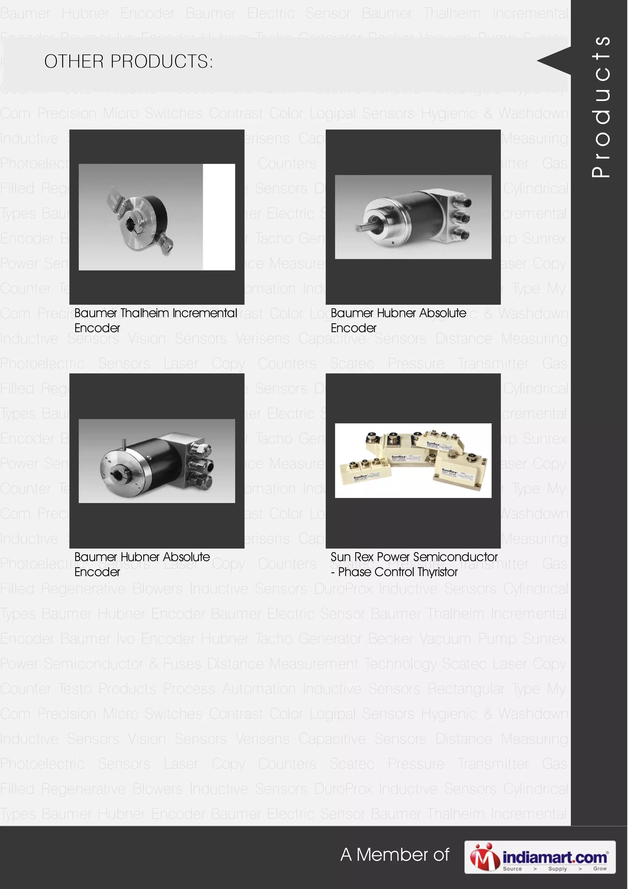 A Member of
Baumer Hubner Encoder Baumer Electric Sensor Baumer Thalheim Incremental
Encoder Baumer Ivo Encoder Hubner Tacho Generator Becker Vacuum Pump Sunrex
Power Semiconductor & Fuses Distance Measurement Technology Scatec Laser Copy
Counter Testo Products Process Automation Inductive Sensors Rectangular Type My
Com Precision Micro Switches Contrast Color Logipal Sensors Hygienic & Washdown
Inductive Sensors Vision Sensors Verisens Capacitive Sensors Distance Measuring
Photoelectric Sensors Laser Copy Counters Scatec Pressure Transmitter Gas
Filled Regenerative Blowers Inductive Sensors DuroProx Inductive Sensors Cylindrical
Types Baumer Hubner Encoder Baumer Electric Sensor Baumer Thalheim Incremental
Encoder Baumer Ivo Encoder Hubner Tacho Generator Becker Vacuum Pump Sunrex
Power Semiconductor & Fuses Distance Measurement Technology Scatec Laser Copy
Counter Testo Products Process Automation Inductive Sensors Rectangular Type My
Com Precision Micro Switches Contrast Color Logipal Sensors Hygienic & Washdown
Inductive Sensors Vision Sensors Verisens Capacitive Sensors Distance Measuring
Photoelectric Sensors Laser Copy Counters Scatec Pressure Transmitter Gas
Filled Regenerative Blowers Inductive Sensors DuroProx Inductive Sensors Cylindrical
Types Baumer Hubner Encoder Baumer Electric Sensor Baumer Thalheim Incremental
Encoder Baumer Ivo Encoder Hubner Tacho Generator Becker Vacuum Pump Sunrex
Power Semiconductor & Fuses Distance Measurement Technology Scatec Laser Copy
Counter Testo Products Process Automation Inductive Sensors Rectangular Type My
Com Precision Micro Switches Contrast Color Logipal Sensors Hygienic & Washdown
Inductive Sensors Vision Sensors Verisens Capacitive Sensors Distance Measuring
Photoelectric Sensors Laser Copy Counters Scatec Pressure Transmitter Gas
Filled Regenerative Blowers Inductive Sensors DuroProx Inductive Sensors Cylindrical
Types Baumer Hubner Encoder Baumer Electric Sensor Baumer Thalheim Incremental
Encoder Baumer Ivo Encoder Hubner Tacho Generator Becker Vacuum Pump Sunrex
Power Semiconductor & Fuses Distance Measurement Technology Scatec Laser Copy
Counter Testo Products Process Automation Inductive Sensors Rectangular Type My
Com Precision Micro Switches Contrast Color Logipal Sensors Hygienic & Washdown
Inductive Sensors Vision Sensors Verisens Capacitive Sensors Distance Measuring
Photoelectric Sensors Laser Copy Counters Scatec Pressure Transmitter Gas
Filled Regenerative Blowers Inductive Sensors DuroProx Inductive Sensors Cylindrical
Types Baumer Hubner Encoder Baumer Electric Sensor Baumer Thalheim Incremental
OTHER PRODUCTS:
Baumer Thalheim Incremental
Encoder
Baumer Hubner Absolute
Encoder
Baumer Hubner Absolute
Encoder
Sun Rex Power Semiconductor
- Phase Control Thyristor
Products
 