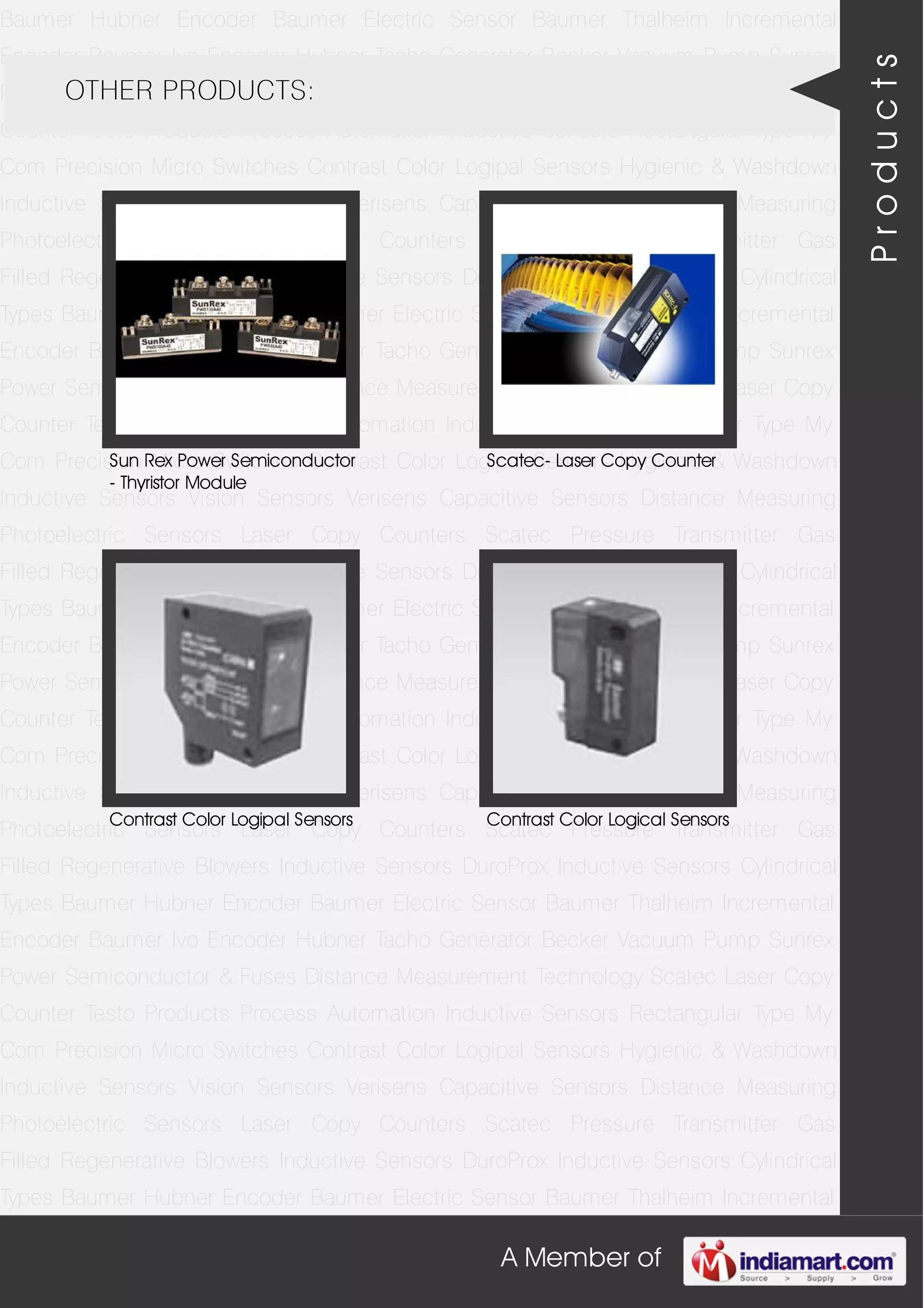 A Member of
Baumer Hubner Encoder Baumer Electric Sensor Baumer Thalheim Incremental
Encoder Baumer Ivo Encoder Hubner Tacho Generator Becker Vacuum Pump Sunrex
Power Semiconductor & Fuses Distance Measurement Technology Scatec Laser Copy
Counter Testo Products Process Automation Inductive Sensors Rectangular Type My
Com Precision Micro Switches Contrast Color Logipal Sensors Hygienic & Washdown
Inductive Sensors Vision Sensors Verisens Capacitive Sensors Distance Measuring
Photoelectric Sensors Laser Copy Counters Scatec Pressure Transmitter Gas
Filled Regenerative Blowers Inductive Sensors DuroProx Inductive Sensors Cylindrical
Types Baumer Hubner Encoder Baumer Electric Sensor Baumer Thalheim Incremental
Encoder Baumer Ivo Encoder Hubner Tacho Generator Becker Vacuum Pump Sunrex
Power Semiconductor & Fuses Distance Measurement Technology Scatec Laser Copy
Counter Testo Products Process Automation Inductive Sensors Rectangular Type My
Com Precision Micro Switches Contrast Color Logipal Sensors Hygienic & Washdown
Inductive Sensors Vision Sensors Verisens Capacitive Sensors Distance Measuring
Photoelectric Sensors Laser Copy Counters Scatec Pressure Transmitter Gas
Filled Regenerative Blowers Inductive Sensors DuroProx Inductive Sensors Cylindrical
Types Baumer Hubner Encoder Baumer Electric Sensor Baumer Thalheim Incremental
Encoder Baumer Ivo Encoder Hubner Tacho Generator Becker Vacuum Pump Sunrex
Power Semiconductor & Fuses Distance Measurement Technology Scatec Laser Copy
Counter Testo Products Process Automation Inductive Sensors Rectangular Type My
Com Precision Micro Switches Contrast Color Logipal Sensors Hygienic & Washdown
Inductive Sensors Vision Sensors Verisens Capacitive Sensors Distance Measuring
Photoelectric Sensors Laser Copy Counters Scatec Pressure Transmitter Gas
Filled Regenerative Blowers Inductive Sensors DuroProx Inductive Sensors Cylindrical
Types Baumer Hubner Encoder Baumer Electric Sensor Baumer Thalheim Incremental
Encoder Baumer Ivo Encoder Hubner Tacho Generator Becker Vacuum Pump Sunrex
Power Semiconductor & Fuses Distance Measurement Technology Scatec Laser Copy
Counter Testo Products Process Automation Inductive Sensors Rectangular Type My
Com Precision Micro Switches Contrast Color Logipal Sensors Hygienic & Washdown
Inductive Sensors Vision Sensors Verisens Capacitive Sensors Distance Measuring
Photoelectric Sensors Laser Copy Counters Scatec Pressure Transmitter Gas
Filled Regenerative Blowers Inductive Sensors DuroProx Inductive Sensors Cylindrical
Types Baumer Hubner Encoder Baumer Electric Sensor Baumer Thalheim Incremental
OTHER PRODUCTS:
Sun Rex Power Semiconductor
- Thyristor Module
Scatec- Laser Copy Counter
Contrast Color Logipal Sensors Contrast Color Logical Sensors
Products
 