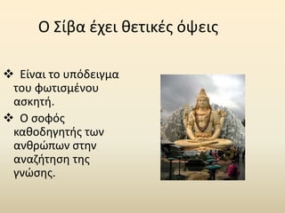 Ο Σίβα έχει θετικές όψεις
 Είναι το υπόδειγμα
του φωτισμένου
ασκητή.
 Ο σοφός
καθοδηγητής των
ανθρώπων στην
αναζήτηση της
γνώσης.
 