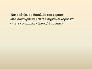 Ναταράτζα, «ο Βασιλιάς του χορού» -
-στα σανσκριτικά «Nata» σημαίνει χορός και
- «raja» σημαίνει Κύριος / Βασιλιάς -
 