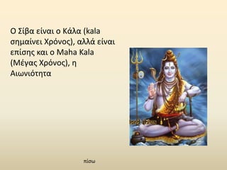 Ο Σίβα είναι ο Κάλα (kala
σημαίνει Χρόνος), αλλά είναι
επίσης και ο Maha Kala
(Μέγας Χρόνος), η
Αιωνιότητα
πίσω
 