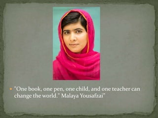  "One book, one pen, one child, and one teacher can
change the world." Malaya Yousafzai”
 