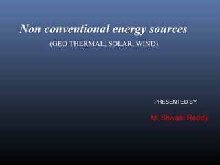 Non conventional energy sources
(GEO THERMAL, SOLAR, WIND)
PRESENTED BY
M. Shivani Reddy
 