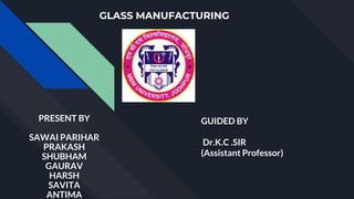 GLASS MANUFACTURING
PRESENT BY
SAWAI PARIHAR
PRAKASH
SHUBHAM
GAURAV
HARSH
SAVITA
ANTIMA
GUIDED BY
Dr.K.C .SIR
(Assistant Professor)
 