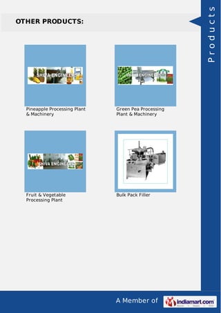 Products

OTHER PRODUCTS:

Pineapple Processing Plant
& Machinery

Green Pea Processing
Plant & Machinery

Fruit & Vegetable
Processing Plant

Bulk Pack Filler

A Member of

 