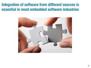 Integration of software from different sources is 
essential in most embedded software industries 
3 
 