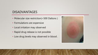 DISADVANTAGES
• Molecular size restriction(<500 Daltons )
• Formulations are expensive
• Local irritation may observed
• Rapid drug release is not possible
• Low drug levels may observed in blood .
 